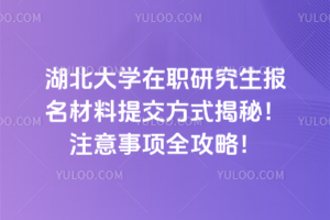 湖北大学在职研究生报名材料提交方式揭秘！注意事项全攻略！