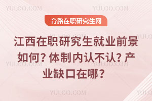 江西在职研究生就业前景如何？体制内认不认？产业缺口在哪？