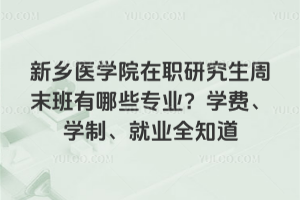 新乡医学院在职研究生周末班有哪些专业？学费、学制、就业全知道