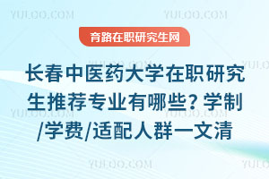 长春中医药大学在职研究生推荐专业有哪些？学制/学费/适配人群一文清