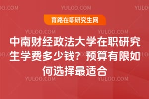 中南財(cái)經(jīng)政法大學(xué)在職研究生學(xué)費(fèi)多少錢？預(yù)算有限如何選擇最適合