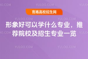 形象好可以学什么专业?推荐院校及招生专业一览