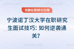宁波诺丁汉大学在职研究生面试技巧：如何逆袭通关？