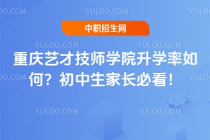 重庆艺才技师学院升学率如何？初中生家长必看！