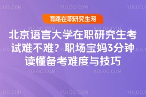 北京語言大學(xué)在職研究生考試難不難？職場(chǎng)寶媽3分鐘讀懂備考難度與技巧