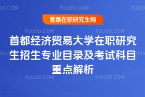 首都经济贸易大学在职研究生招生专业目录及考试科目重点解析