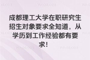 成都理工大学在职研究生招生对象要求全知道，从学历到工作经验都有要求！