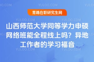 山西师范大学同等学力申硕网络班能全程线上吗？异地工作者的学习福音