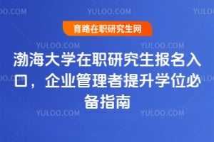 渤海大学在职研究生报名入口,企业管理者提升学位必备指南