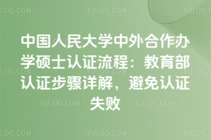 中國人民大學(xué)中外合作辦學(xué)碩士認(rèn)證流程：教育部認(rèn)證步驟詳解，避免認(rèn)證失敗