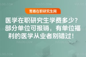 医学在职研究生学费多少?部分单位可报销,有单位福利的医学从业者别错过!