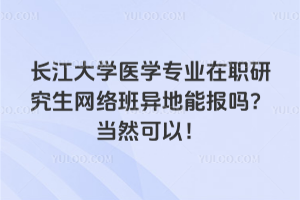 長江大學(xué)醫(yī)學(xué)專業(yè)在職研究生網(wǎng)絡(luò)班異地能報(bào)嗎？當(dāng)然可以！
