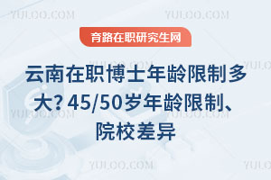 云南在职博士年龄限制多大？45/50岁年龄限制、院校差异