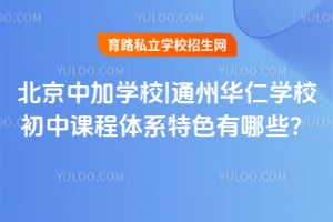 北京中加学校|通州华仁学校初中课程体系特色有哪些？