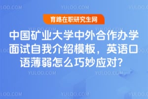 中国矿业大学中外合作办学面试自我介绍模板，英语口语薄弱怎么巧妙应对？