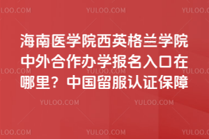 海南医学院西英格兰学院中外合作办学报名入口在哪里？中国留服认证保障