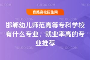 邯郸幼儿师范高等专科学校有什么专业?就业率高的专业推荐