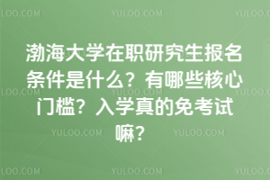 渤海大学在职研究生报名条件是什么？有哪些核心门槛？入学真的免考试嘛？