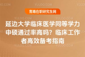 延边大学临床医学同等学力申硕通过率高吗？临床工作者高效备考指南