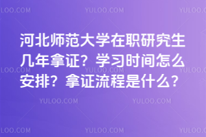 河北师范大学在职研究生几年拿证？学习时间怎么安排？拿证流程是什么？