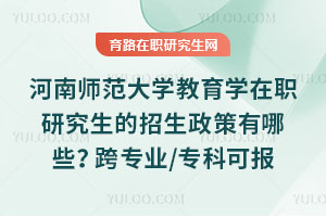 河南師范大學(xué)教育學(xué)在職研究生的招生政策有哪些？跨專(zhuān)業(yè)/專(zhuān)科可報(bào)