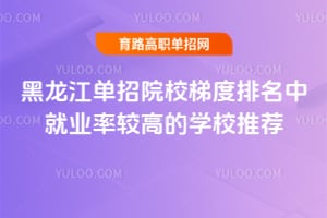 黑龍江單招院校梯度排名中就業(yè)率較高的學校推薦