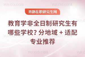 教育学非全日制研究生有哪些学校？分地域 + 适配专业推荐