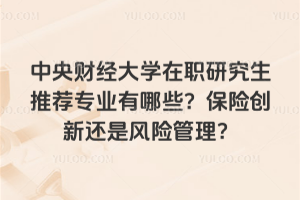 中央财经大学在职研究生推荐专业有哪些？保险创新还是风险管理？
