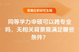 同等学力申硕可以跨专业吗，无相关背景需满足哪些条件？