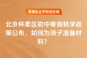 北京怀柔区初中寒假转学政策公布,如何为孩子准备材料?