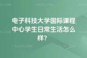 电子科技大学国际课程中心学生日常生活怎么样?