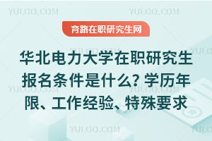 华北电力大学在职研究生报名条件是什么？学历年限、工作经验、特殊要求