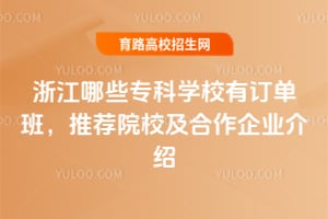 浙江哪些專科學(xué)校有訂單班，推薦院校及合作企業(yè)介紹