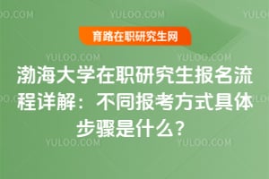 渤海大學(xué)在職研究生報(bào)名流程詳解：不同報(bào)考方式具體步驟是什么？