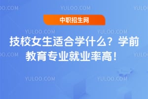 技校女生适合学什么?学前教育专业就业率高!