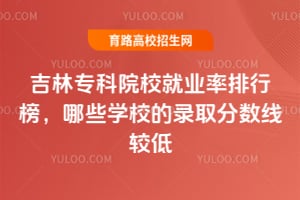 吉林专科院校就业率排行榜,哪些学校的录取分数线较低?