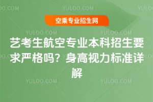 藝考生航空專業本科招生要求嚴格嗎?身高視力標準詳解