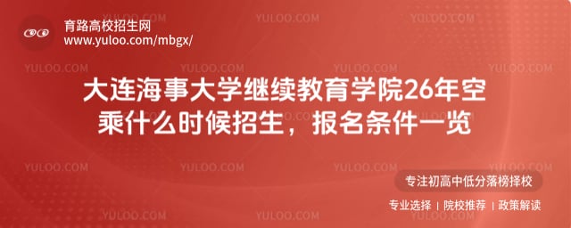 大连海事大学继续教育学院26年空乘什么时候招生