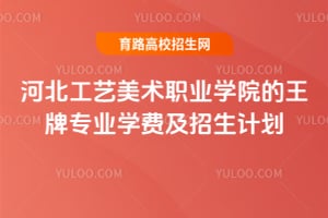 河北工艺美术职业学院的王牌专业学费及招生计划