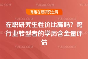 在职研究生性价比高吗?跨行业转型者的学历含金量评估