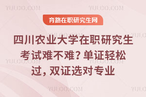 四川农业大学在职研究生考试难不难？单证轻松过，双证选对专业少走弯路