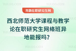 西北师范大学课程与教学论在职研究生网络班异地能报吗？