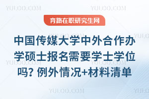 中国传媒大学中外合作办学硕士报名需要学士学位吗？例外情况+材料清单