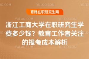 浙江工商大学在职研究生学费多少钱？教育工作者关注的报考成本解析