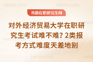 對(duì)外經(jīng)濟(jì)貿(mào)易大學(xué)在職研究生考試難不難？?jī)深悎?bào)考方式難度天差地別