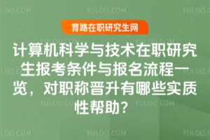 计算机科学与技术在职研究生报考条件与报名流程一览,对职称晋升有哪些实质性帮助?