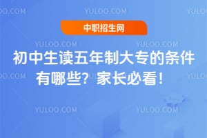 初中生读五年制大专的条件有哪些?家长必看!