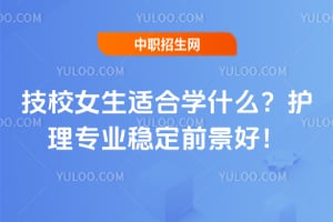 技校女生适合学什么?护理专业稳定前景好!