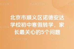 北京市顺义区诺德安达学校初中寒假转学，家长最关心的5个问题
