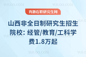 山西非全日制研究生招生院校：经管/教育/工科学费1.8万起